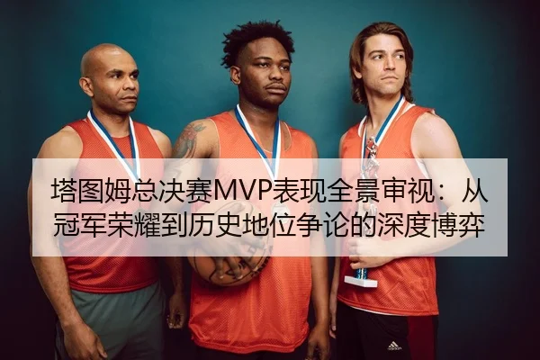 塔图姆总决赛MVP表现全景审视：从冠军荣耀到历史地位争论的深度博弈