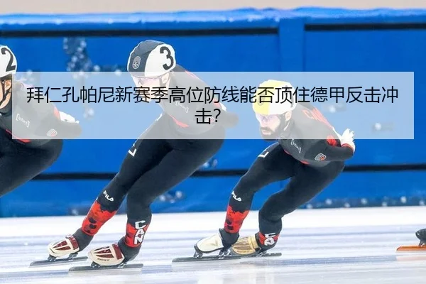 拜仁孔帕尼新赛季高位防线能否顶住德甲反击冲击？