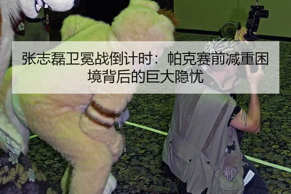 张志磊卫冕战倒计时：帕克赛前减重困境背后的巨大隐忧