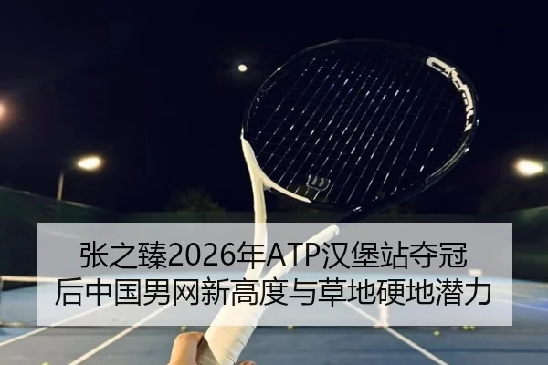 张之臻2026年ATP汉堡站夺冠后中国男网新高度与草地硬地潜力